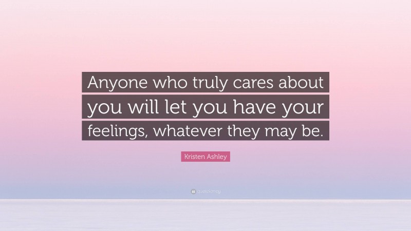 Kristen Ashley Quote: “Anyone who truly cares about you will let you have your feelings, whatever they may be.”