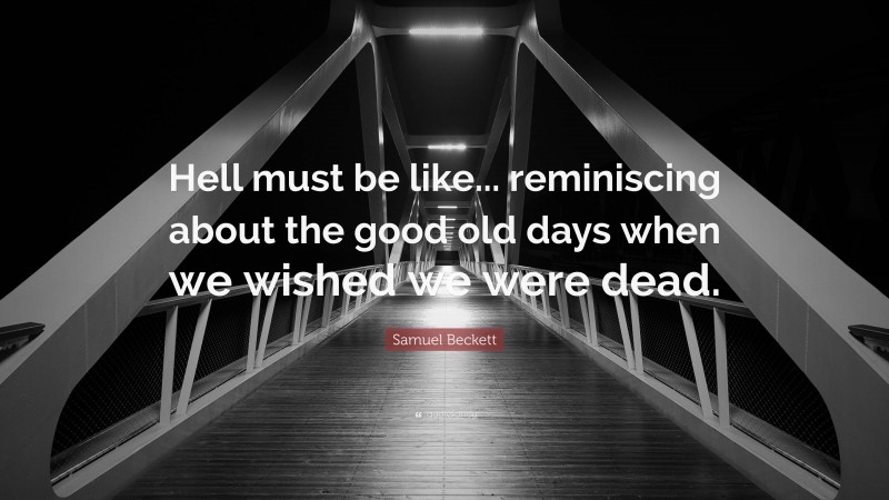 Samuel Beckett Quote: “Hell must be like... reminiscing about the good old days when we wished we were dead.”