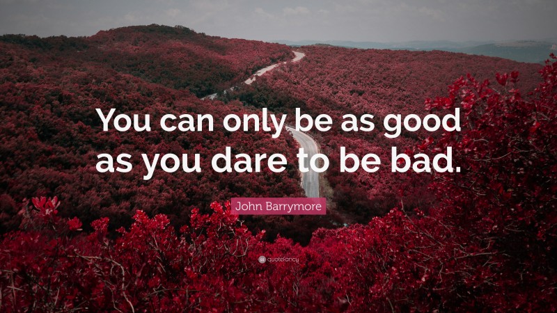 John Barrymore Quote: “You can only be as good as you dare to be bad.”