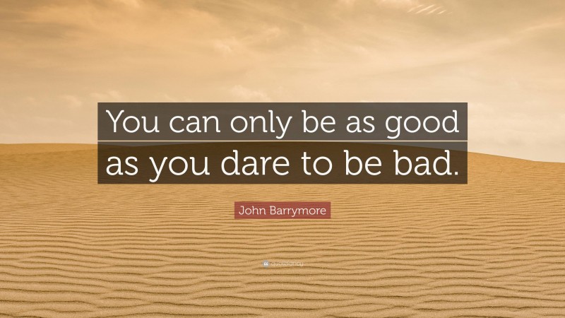 John Barrymore Quote: “You can only be as good as you dare to be bad.”