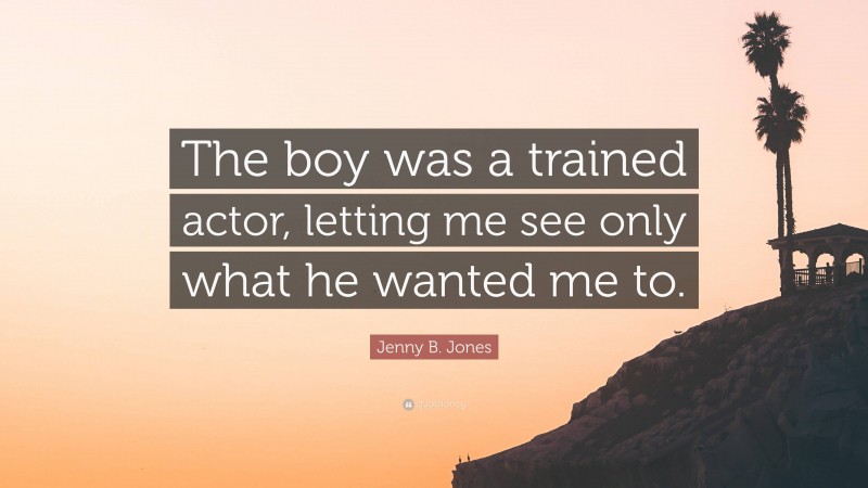 Jenny B. Jones Quote: “The boy was a trained actor, letting me see only what he wanted me to.”
