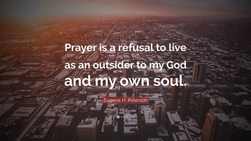 Eugene H. Peterson Quote: “Prayer is a refusal to live as an outsider to my God and my own soul.”