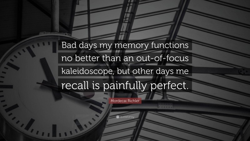 Mordecai Richler Quote: “Bad days my memory functions no better than an out-of-focus kaleidoscope, but other days me recall is painfully perfect.”