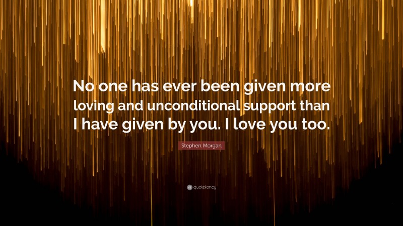 Stephen Morgan Quote: “No one has ever been given more loving and unconditional support than I have given by you. I love you too.”