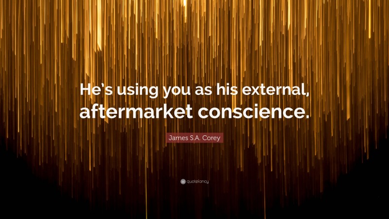 James S.A. Corey Quote: “He’s using you as his external, aftermarket conscience.”