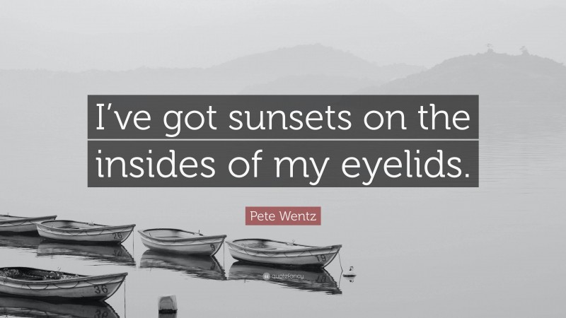 Pete Wentz Quote: “I’ve got sunsets on the insides of my eyelids.”