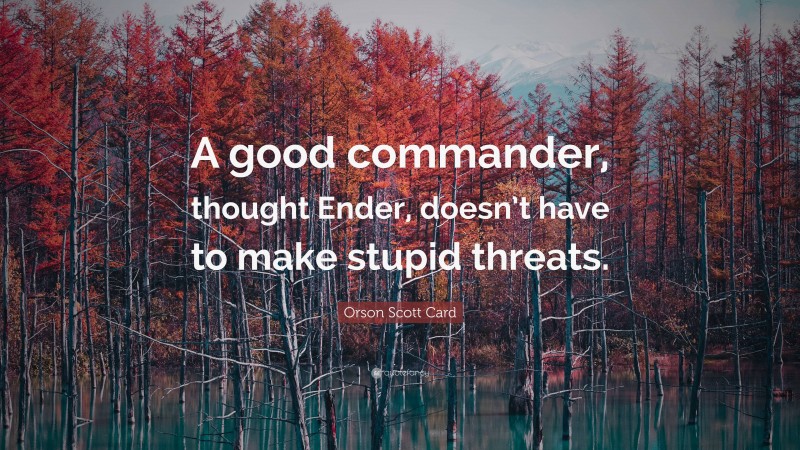 Orson Scott Card Quote: “A good commander, thought Ender, doesn’t have to make stupid threats.”