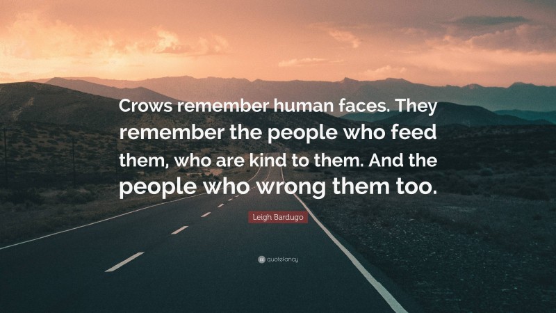 Leigh Bardugo Quote: “Crows remember human faces. They remember the people who feed them, who are kind to them. And the people who wrong them too.”