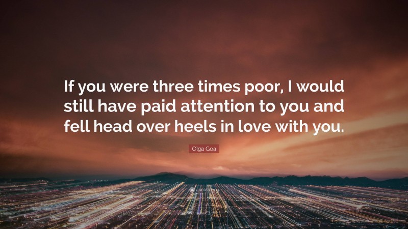 Olga Goa Quote: “If you were three times poor, I would still have paid attention to you and fell head over heels in love with you.”