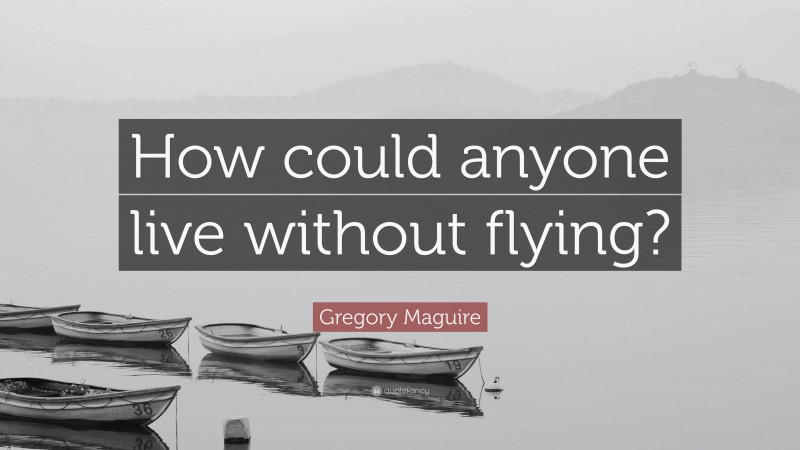 Gregory Maguire Quote: “How could anyone live without flying?”