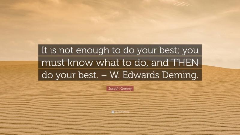 Joseph Grenny Quote: “It is not enough to do your best; you must know what to do, and THEN do your best. – W. Edwards Deming.”