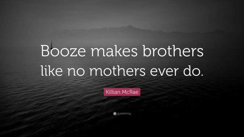 Killian McRae Quote: “Booze makes brothers like no mothers ever do.”