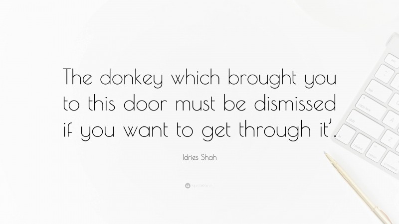 Idries Shah Quote: “The donkey which brought you to this door must be dismissed if you want to get through it’.”