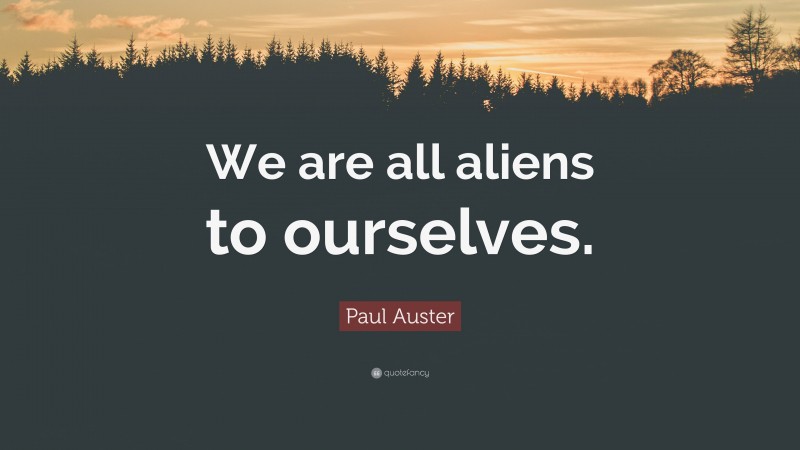 Paul Auster Quote: “We are all aliens to ourselves.”