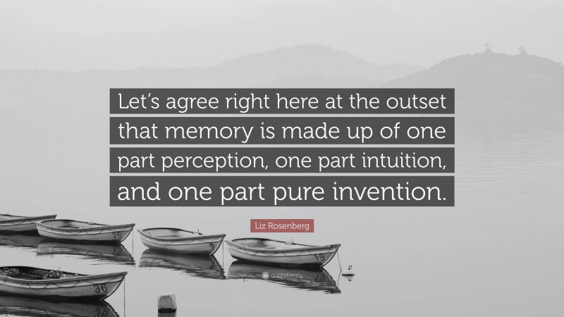 Liz Rosenberg Quote: “Let’s agree right here at the outset that memory is made up of one part perception, one part intuition, and one part pure invention.”