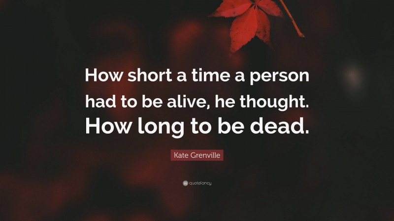 Kate Grenville Quote: “How short a time a person had to be alive, he thought. How long to be dead.”