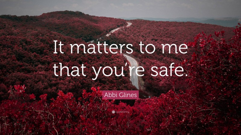 Abbi Glines Quote: “It matters to me that you’re safe.”