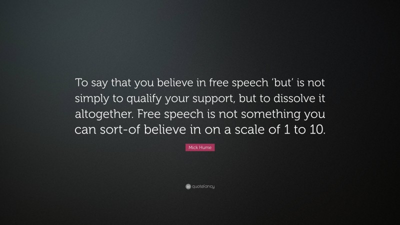 Mick Hume Quote: “To say that you believe in free speech ‘but’ is not simply to qualify your support, but to dissolve it altogether. Free speech is not something you can sort-of believe in on a scale of 1 to 10.”