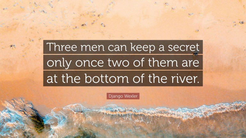 Django Wexler Quote: “Three men can keep a secret only once two of them are at the bottom of the river.”