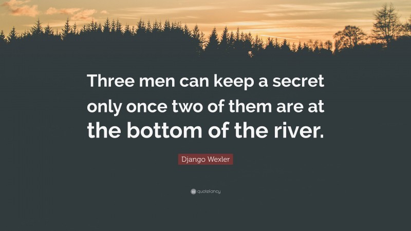 Django Wexler Quote: “Three men can keep a secret only once two of them are at the bottom of the river.”
