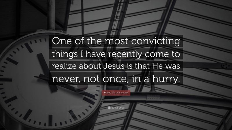Mark Buchanan Quote: “One of the most convicting things I have recently come to realize about Jesus is that He was never, not once, in a hurry.”