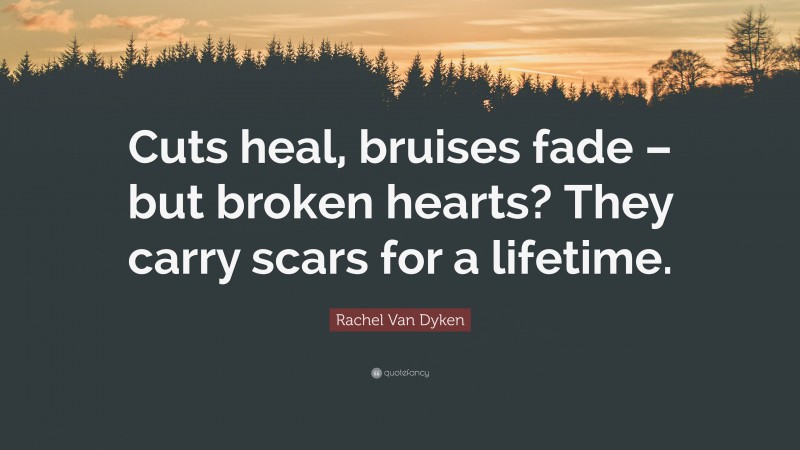 Rachel Van Dyken Quote: “Cuts heal, bruises fade – but broken hearts? They carry scars for a lifetime.”