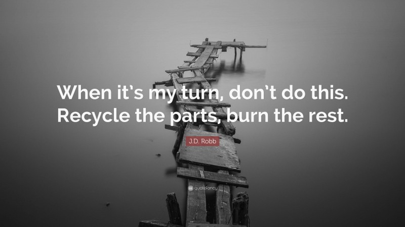 J.D. Robb Quote: “When it’s my turn, don’t do this. Recycle the parts, burn the rest.”