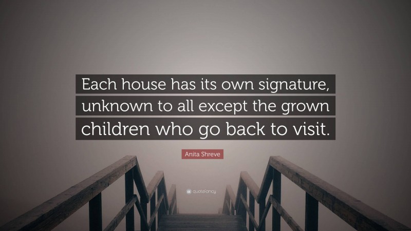 Anita Shreve Quote: “Each house has its own signature, unknown to all except the grown children who go back to visit.”