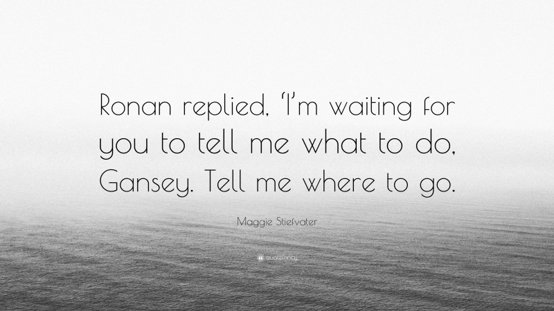 Maggie Stiefvater Quote: “Ronan replied, ‘I’m waiting for you to tell me what to do, Gansey. Tell me where to go.”
