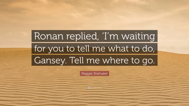 Maggie Stiefvater Quote: “Ronan replied, ‘I’m waiting for you to tell me what to do, Gansey. Tell me where to go.”