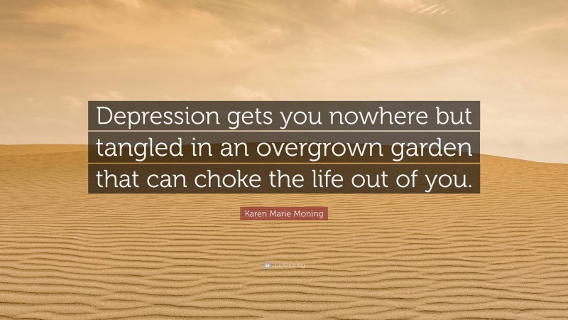Karen Marie Moning Quote: “Depression gets you nowhere but tangled in an overgrown garden that can choke the life out of you.”