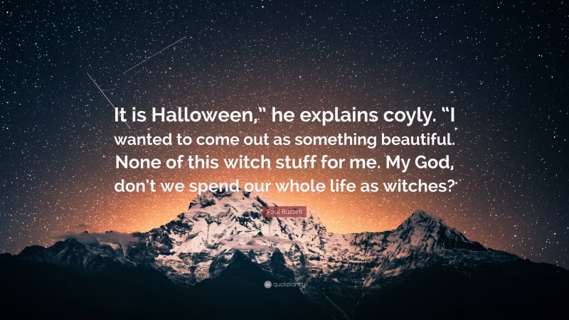 Paul Russell Quote: “It is Halloween,” he explains coyly. “I wanted to come out as something beautiful. None of this witch stuff for me. My God, don’t we spend our whole life as witches?”