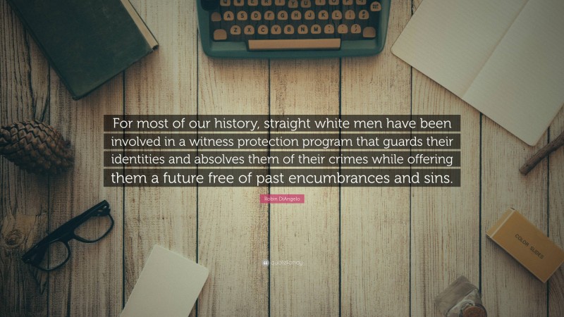 Robin DiAngelo Quote: “For most of our history, straight white men have been involved in a witness protection program that guards their identities and absolves them of their crimes while offering them a future free of past encumbrances and sins.”
