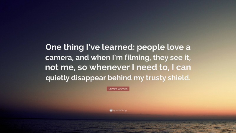 Samira Ahmed Quote: “One thing I’ve learned: people love a camera, and when I’m filming, they see it, not me, so whenever I need to, I can quietly disappear behind my trusty shield.”