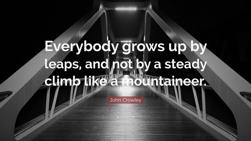 John Crowley Quote: “Everybody grows up by leaps, and not by a steady climb like a mountaineer.”