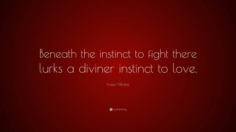 Inazo Nitobe Quote: “Beneath the instinct to fight there lurks a diviner instinct to love.”