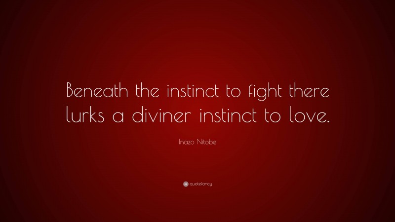 Inazo Nitobe Quote: “Beneath the instinct to fight there lurks a diviner instinct to love.”