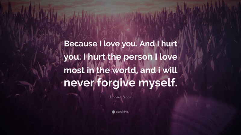 Jennifer Brown Quote: “Because I love you. And I hurt you. I hurt the person I love most in the world, and i will never forgive myself.”