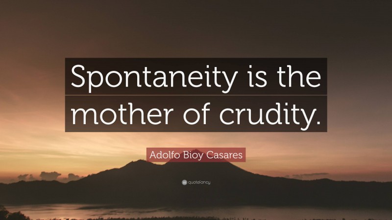 Adolfo Bioy Casares Quote: “Spontaneity is the mother of crudity.”