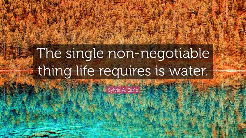 Sylvia A. Earle Quote: “The single non-negotiable thing life requires is water.”