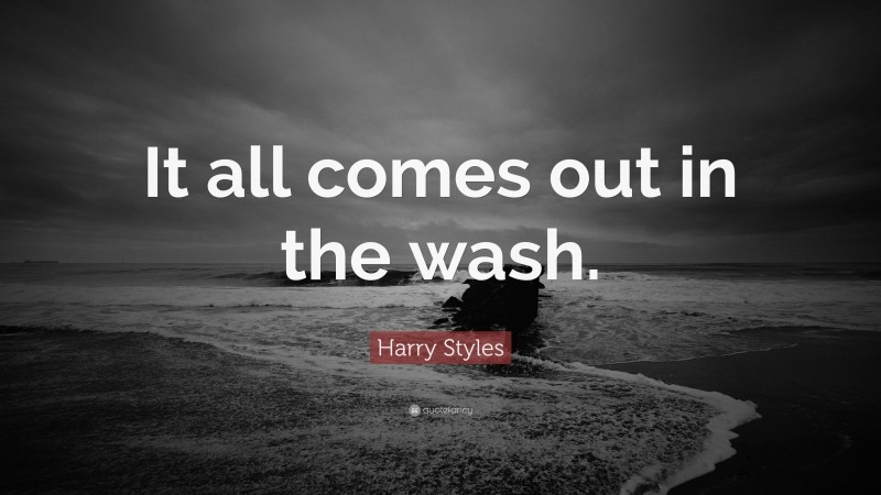 Harry Styles Quote: “It all comes out in the wash.”