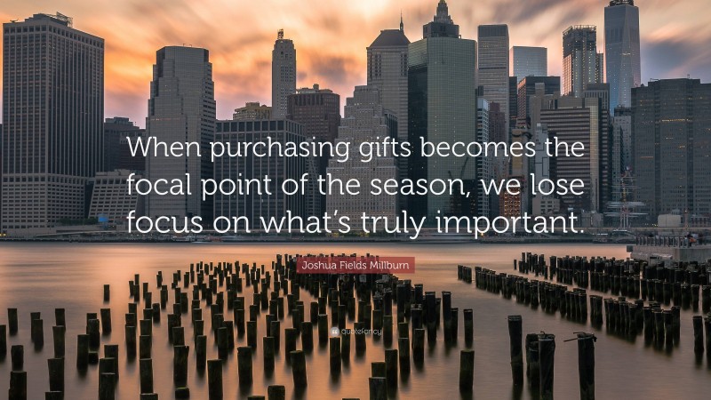 Joshua Fields Millburn Quote: “When purchasing gifts becomes the focal point of the season, we lose focus on what’s truly important.”