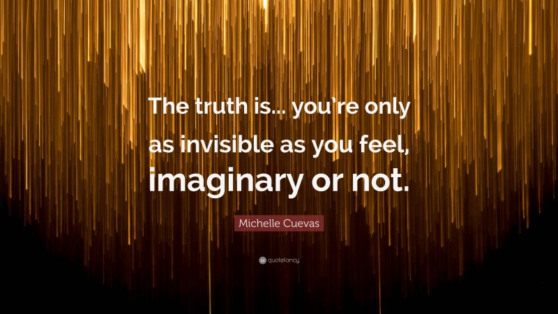 Michelle Cuevas Quote: “The truth is... you’re only as invisible as you feel, imaginary or not.”