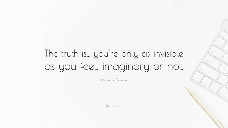 Michelle Cuevas Quote: “The truth is... you’re only as invisible as you feel, imaginary or not.”