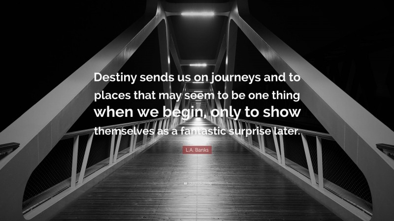 L.A. Banks Quote: “Destiny sends us on journeys and to places that may seem to be one thing when we begin, only to show themselves as a fantastic surprise later.”