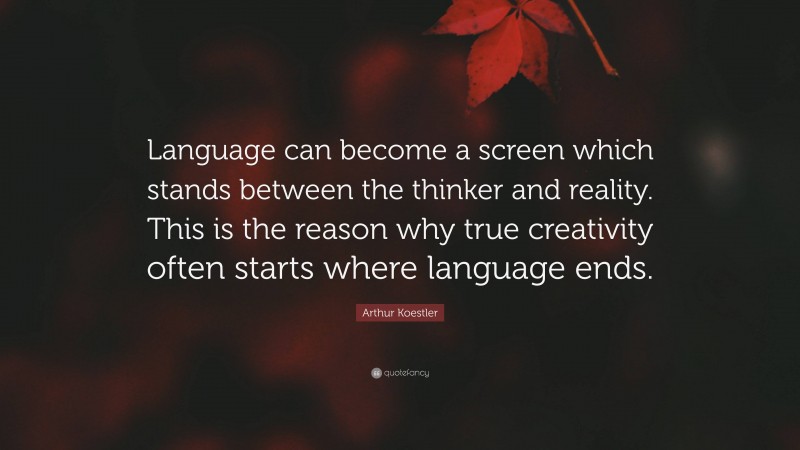Arthur Koestler Quote: “Language can become a screen which stands between the thinker and reality. This is the reason why true creativity often starts where language ends.”