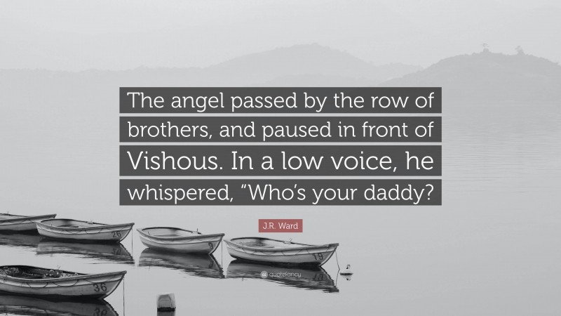J.R. Ward Quote: “The angel passed by the row of brothers, and paused in front of Vishous. In a low voice, he whispered, “Who’s your daddy?”