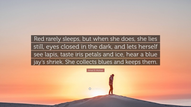 Amal El-Mohtar Quote: “Red rarely sleeps, but when she does, she lies still, eyes closed in the dark, and lets herself see lapis, taste iris petals and ice, hear a blue jay’s shriek. She collects blues and keeps them.”