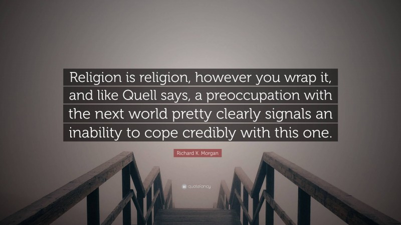 Richard K. Morgan Quote: “Religion is religion, however you wrap it, and like Quell says, a preoccupation with the next world pretty clearly signals an inability to cope credibly with this one.”