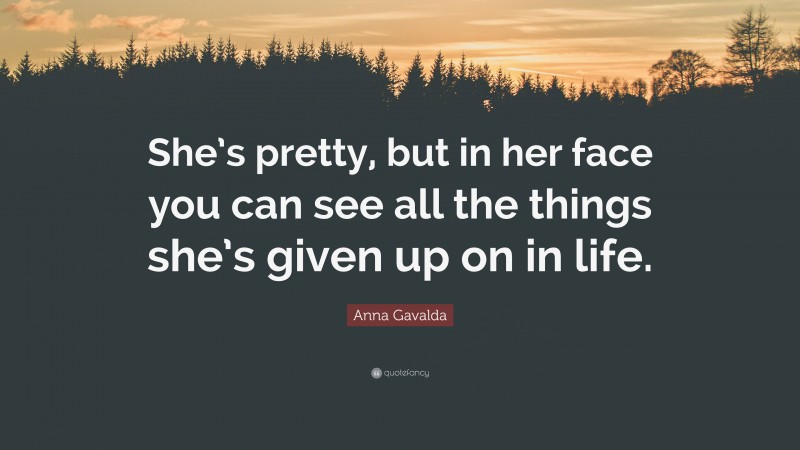 Anna Gavalda Quote: “She’s pretty, but in her face you can see all the things she’s given up on in life.”